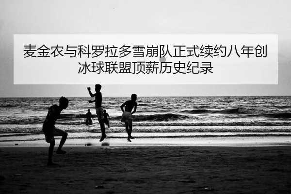 麦金农与科罗拉多雪崩队正式续约八年创冰球联盟顶薪历史纪录